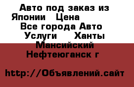 Авто под заказ из Японии › Цена ­ 15 000 - Все города Авто » Услуги   . Ханты-Мансийский,Нефтеюганск г.